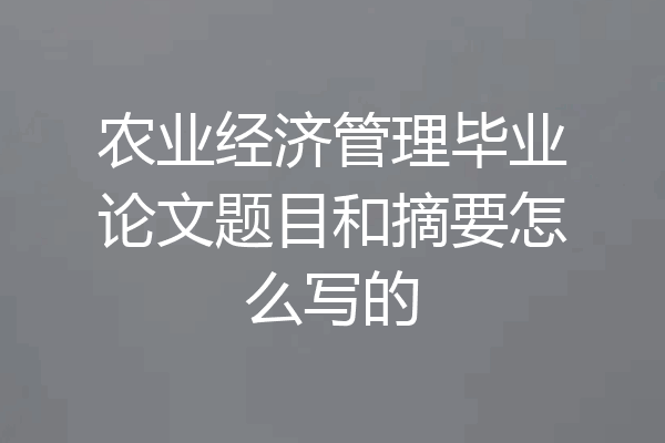 农业经济管理毕业论文题目和摘要怎么写的