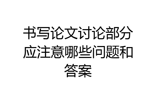 书写论文讨论部分应注意哪些问题和答案