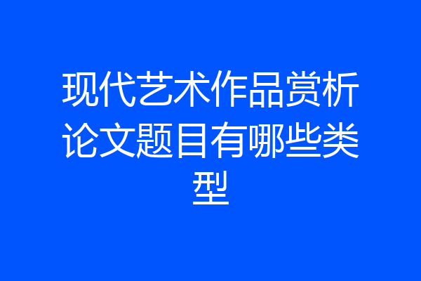 现代艺术作品赏析论文题目有哪些类型