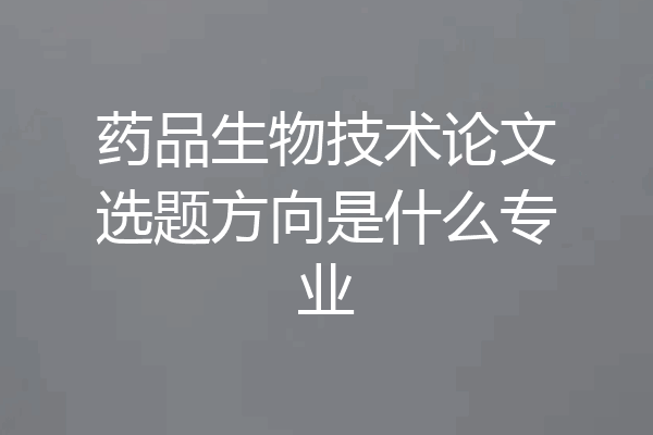 药品生物技术论文选题方向是什么专业
