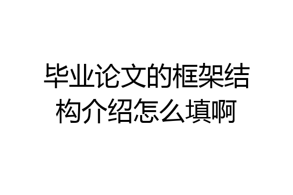 毕业论文的框架结构介绍怎么填啊