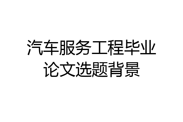 汽车服务工程毕业论文选题背景