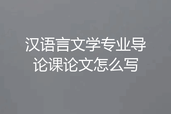 汉语言文学专业导论课论文怎么写