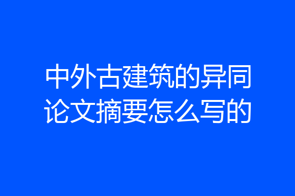 中外古建筑的异同论文摘要怎么写的