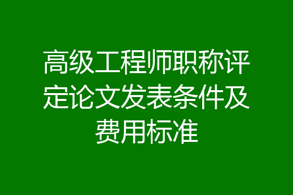 高级工程师职称评定论文发表条件及费用标准