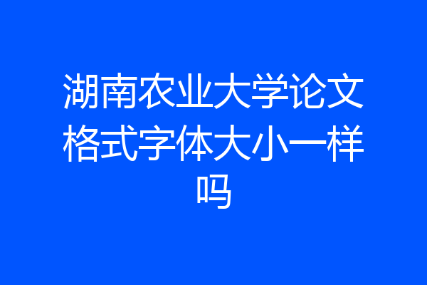 湖南农业大学论文格式字体大小一样吗