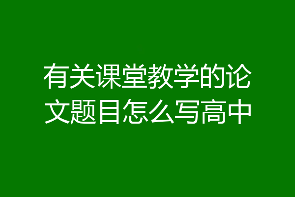 有关课堂教学的论文题目怎么写高中