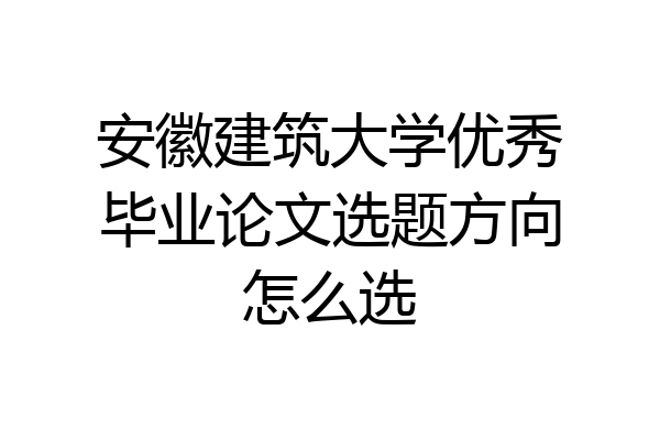 安徽建筑大学优秀毕业论文选题方向怎么选