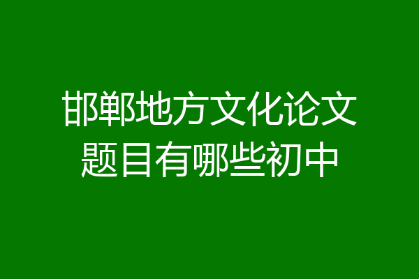 邯郸地方文化论文题目有哪些初中