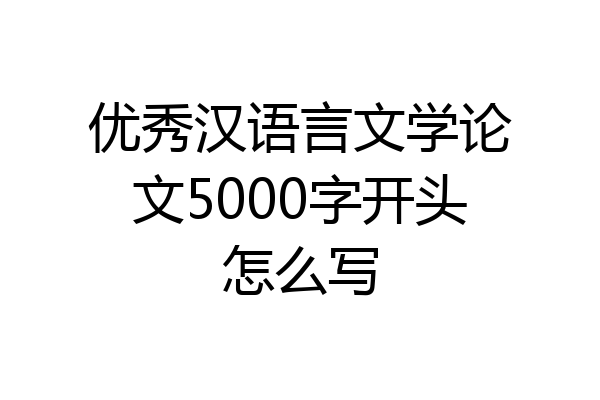 优秀汉语言文学论文5000字开头怎么写