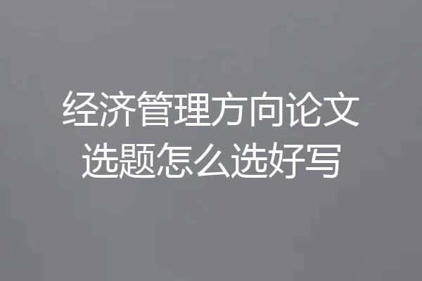 经济管理方向论文选题怎么选好写