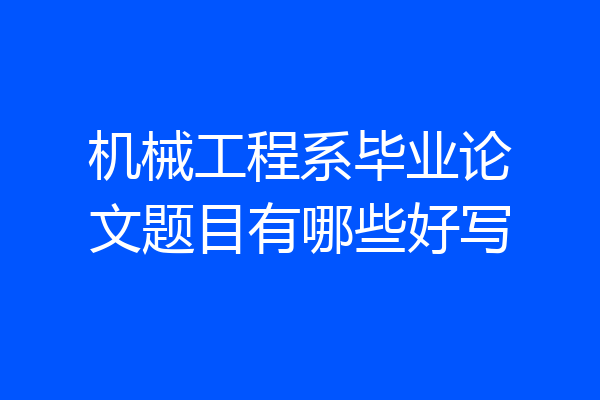 机械工程系毕业论文题目有哪些好写