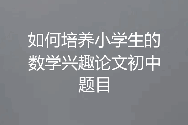 如何培养小学生的数学兴趣论文初中题目