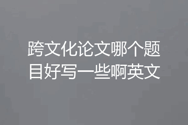 跨文化论文哪个题目好写一些啊英文
