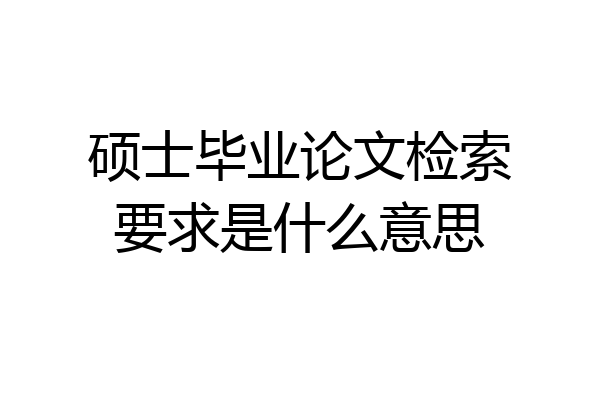 硕士毕业论文检索要求是什么意思