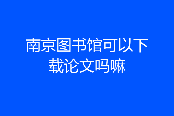 南京图书馆可以下载论文吗嘛
