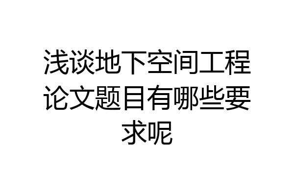 浅谈地下空间工程论文题目有哪些要求呢