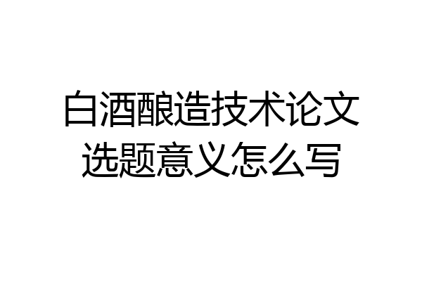 白酒酿造技术论文选题意义怎么写