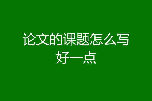 论文的课题怎么写好一点