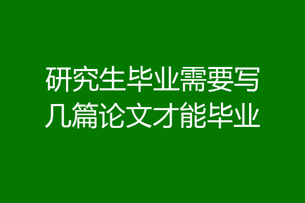 研究生毕业需要写几篇论文才能毕业
