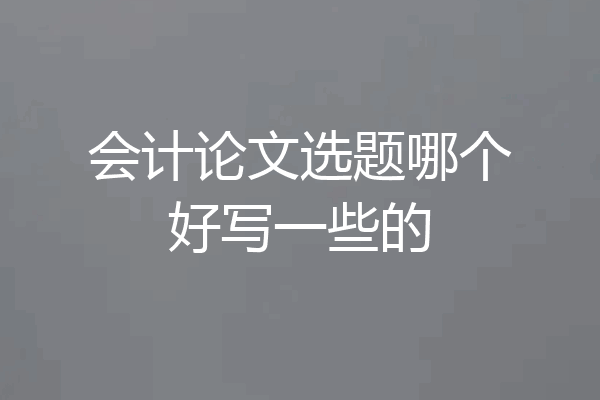 会计论文选题哪个好写一些的