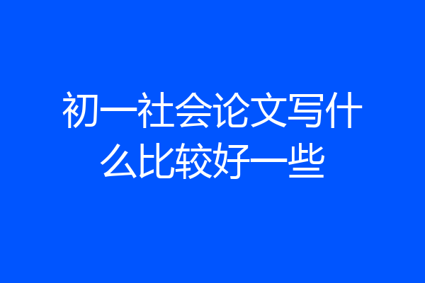 初一社会论文写什么比较好一些
