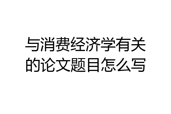 与消费经济学有关的论文题目怎么写