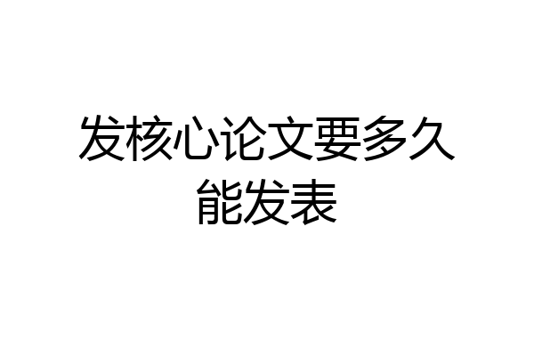 发核心论文要多久能发表