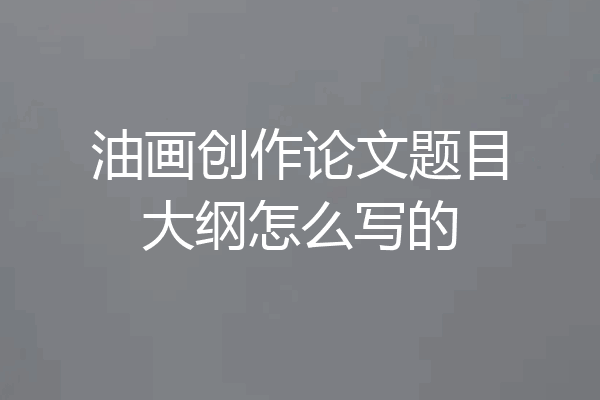 油画创作论文题目大纲怎么写的
