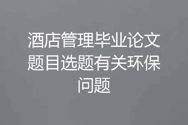 酒店管理毕业论文题目选题有关环保问题
