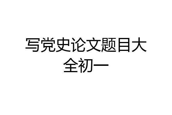 写党史论文题目大全初一