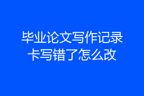 毕业论文写作记录卡写错了怎么改