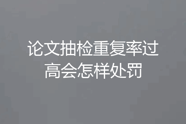 论文抽检重复率过高会怎样处罚