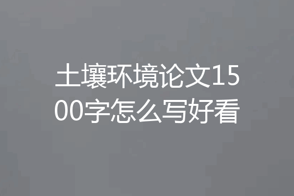 土壤环境论文1500字怎么写好看