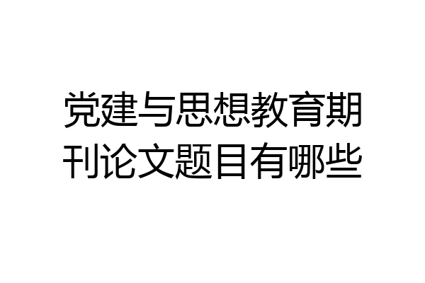 党建与思想教育期刊论文题目有哪些