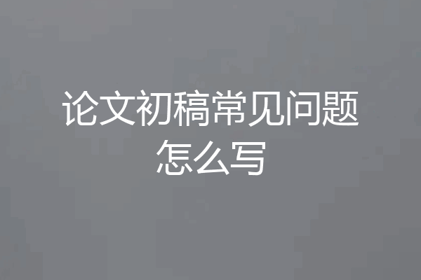 论文初稿常见问题怎么写