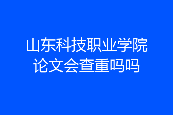 山东科技职业学院论文会查重吗吗