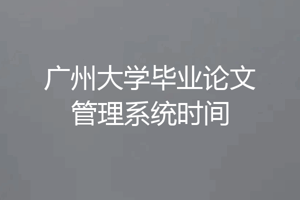 广州大学毕业论文管理系统时间
