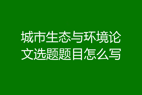 城市生态与环境论文选题题目怎么写