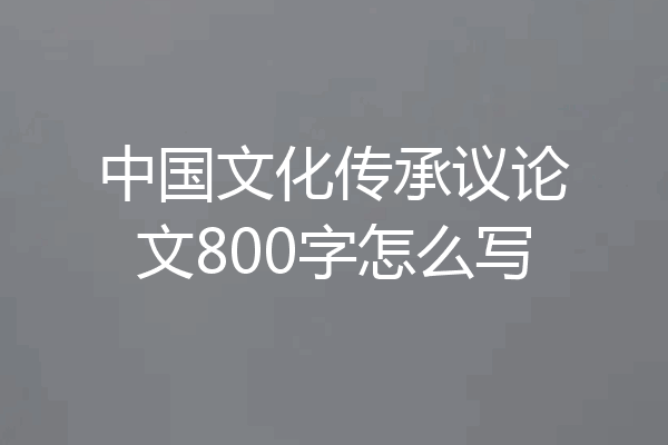 中国文化传承议论文800字怎么写