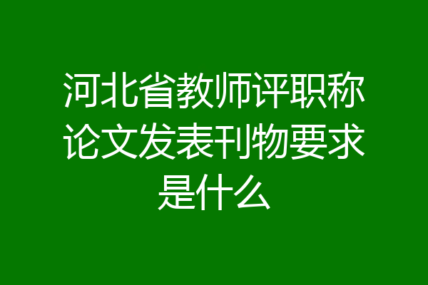 河北省教师评职称论文发表刊物要求是什么