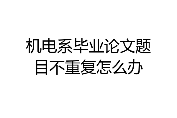 机电系毕业论文题目不重复怎么办