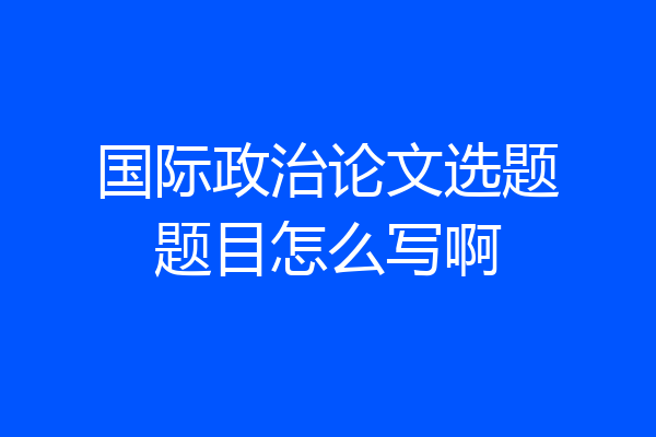 国际政治论文选题题目怎么写啊