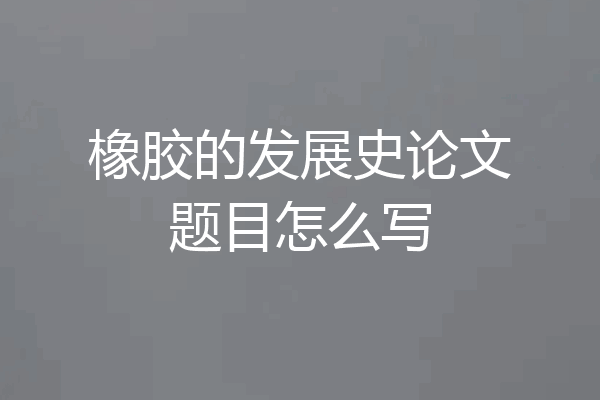 橡胶的发展史论文题目怎么写