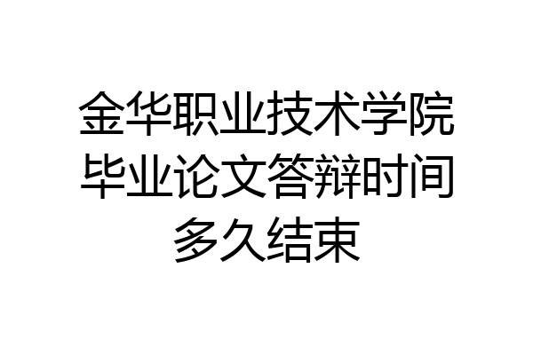 金华职业技术学院毕业论文答辩时间多久结束