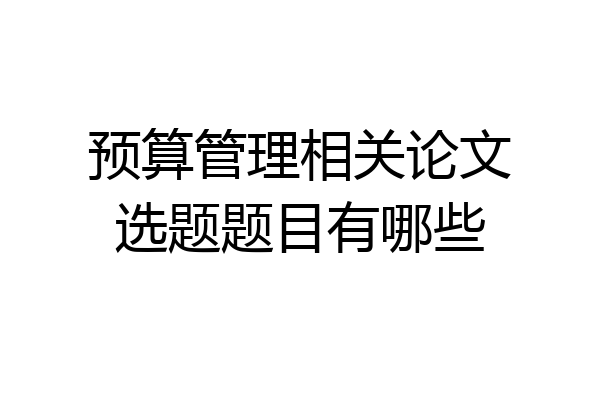 预算管理相关论文选题题目有哪些