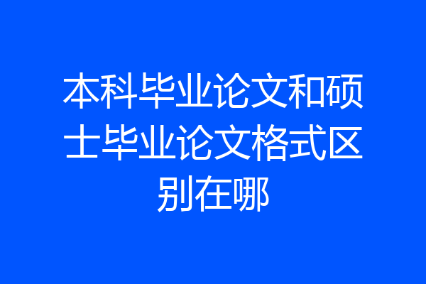本科毕业论文和硕士毕业论文格式区别在哪