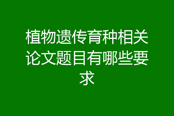 植物遗传育种相关论文题目有哪些要求