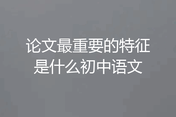 论文最重要的特征是什么初中语文