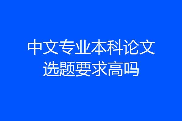 中文专业本科论文选题要求高吗